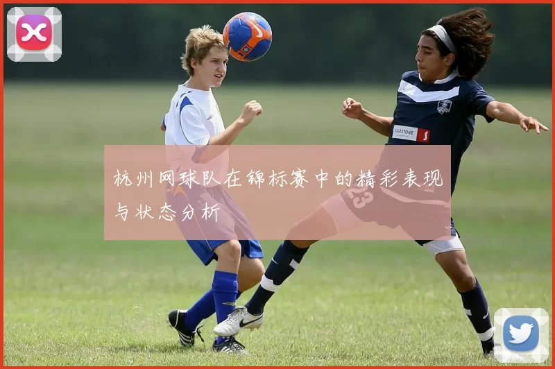杭州网球队在锦标赛中的精彩表现与状态分析