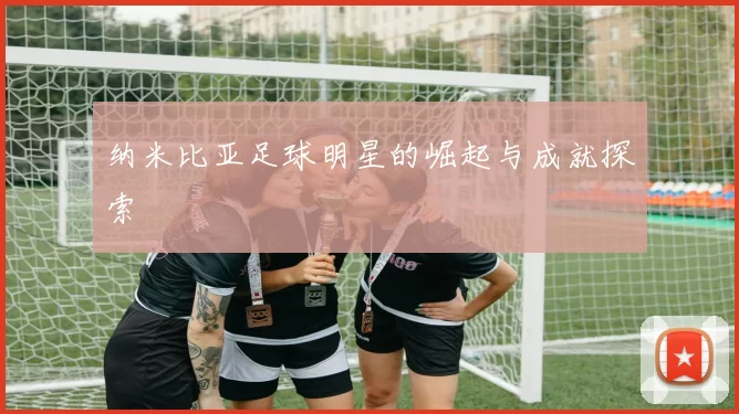 纳米比亚足球明星的崛起与成就探索