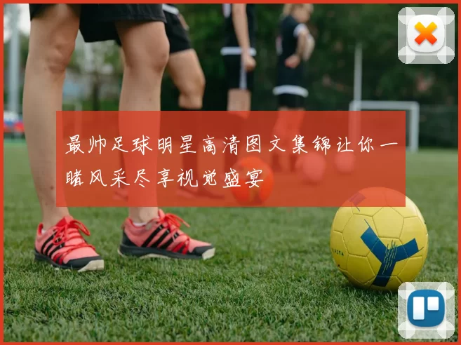 最帅足球明星高清图文集锦让你一睹风采尽享视觉盛宴