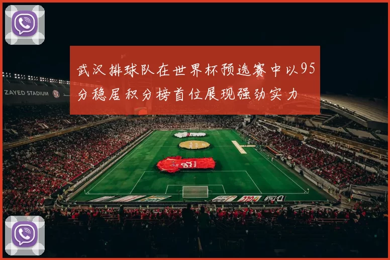 武汉排球队在世界杯预选赛中以95分稳居积分榜首位展现强劲实力