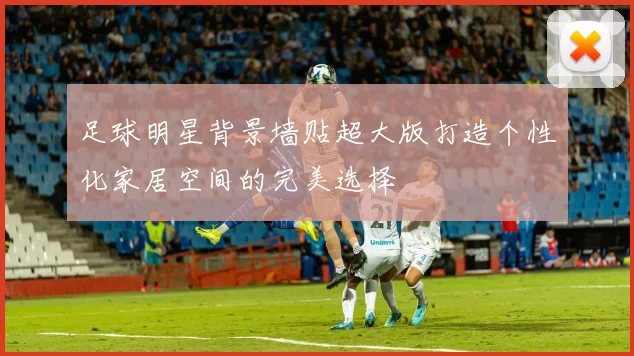 足球明星背景墙贴超大版打造个性化家居空间的完美选择