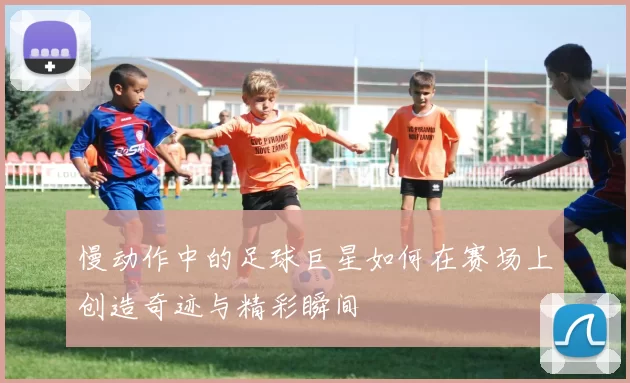 慢动作中的足球巨星如何在赛场上创造奇迹与精彩瞬间