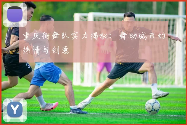 重庆街舞队实力揭秘：舞动城市的热情与创意
