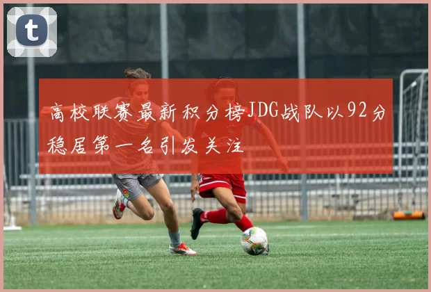 高校联赛最新积分榜JDG战队以92分稳居第一名引发关注
