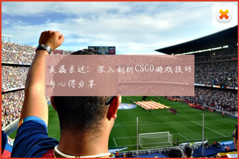 吴磊亲述：深入剖析CSGO游戏技巧与心得分享