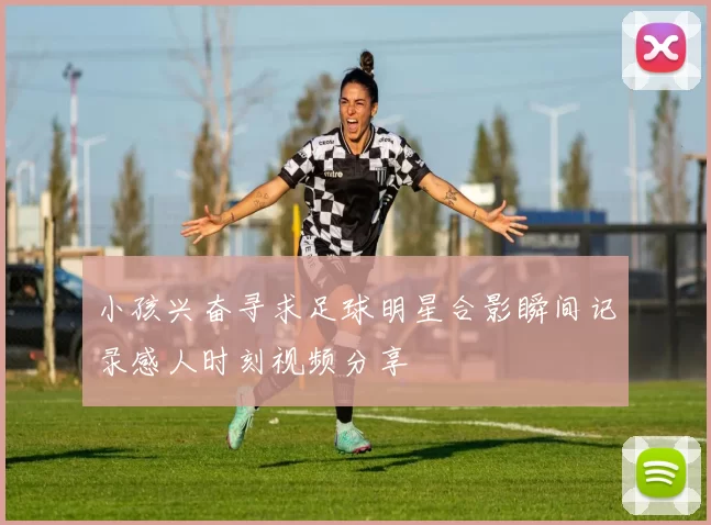 小孩兴奋寻求足球明星合影瞬间记录感人时刻视频分享