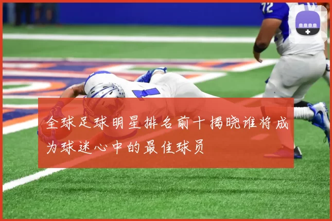 全球足球明星排名前十揭晓谁将成为球迷心中的最佳球员