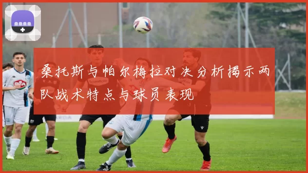 桑托斯与帕尔梅拉对决分析揭示两队战术特点与球员表现
