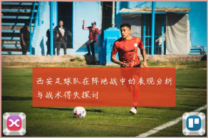 西安足球队在阵地战中的表现分析与战术得失探讨