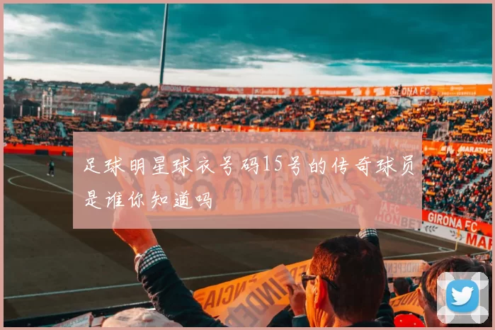 足球明星球衣号码15号的传奇球员是谁你知道吗