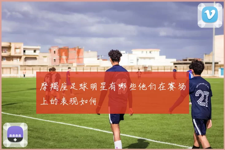 摩羯座足球明星有哪些他们在赛场上的表现如何