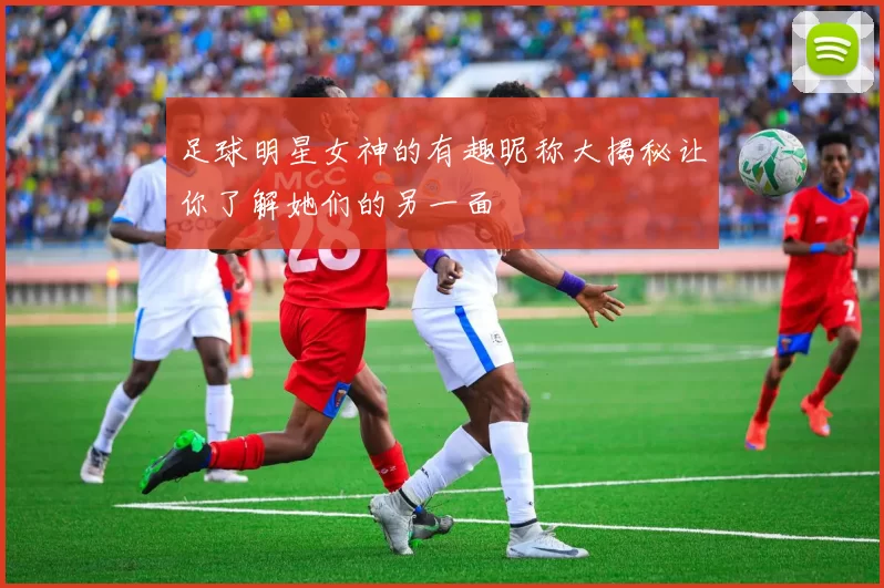 足球明星女神的有趣昵称大揭秘让你了解她们的另一面
