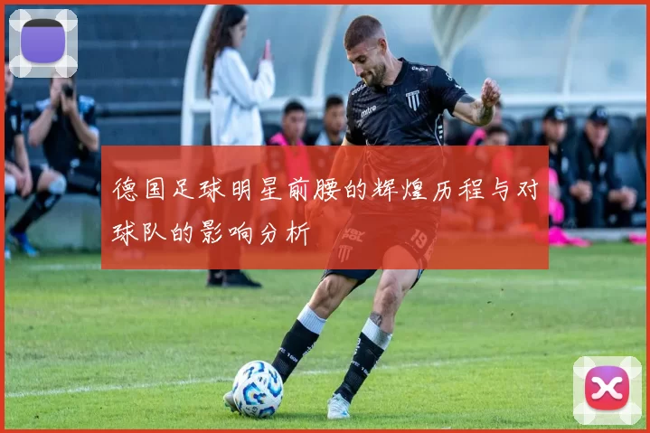 德国足球明星前腰的辉煌历程与对球队的影响分析