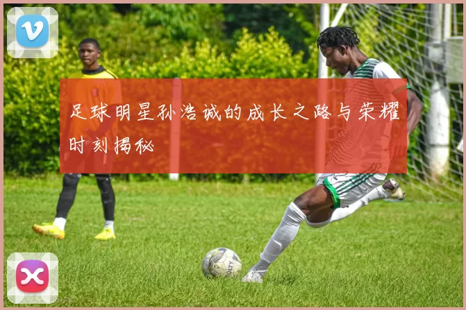 足球明星孙浩诚的成长之路与荣耀时刻揭秘